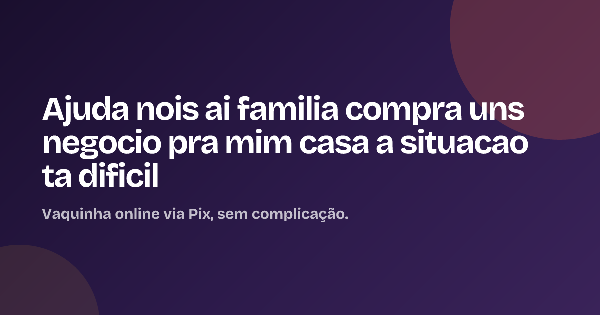 Ajuda nois ai familia compra uns negocio pra mim casa a situacao ta dificil
