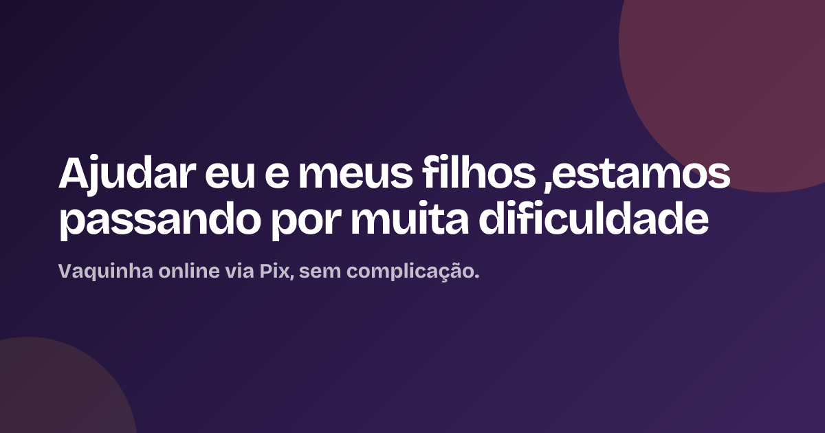 Ajudar eu e meus filhos ,estamos passando por muita dificuldade