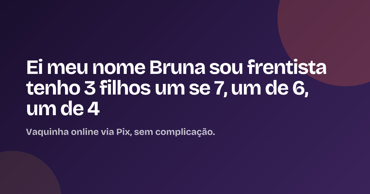 Ei meu nome Bruna  sou frentista tenho 3 filhos um se 7, um de 6, um de 4
