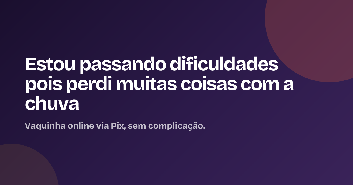 Estou passando dificuldades pois perdi muitas coisas com a chuva