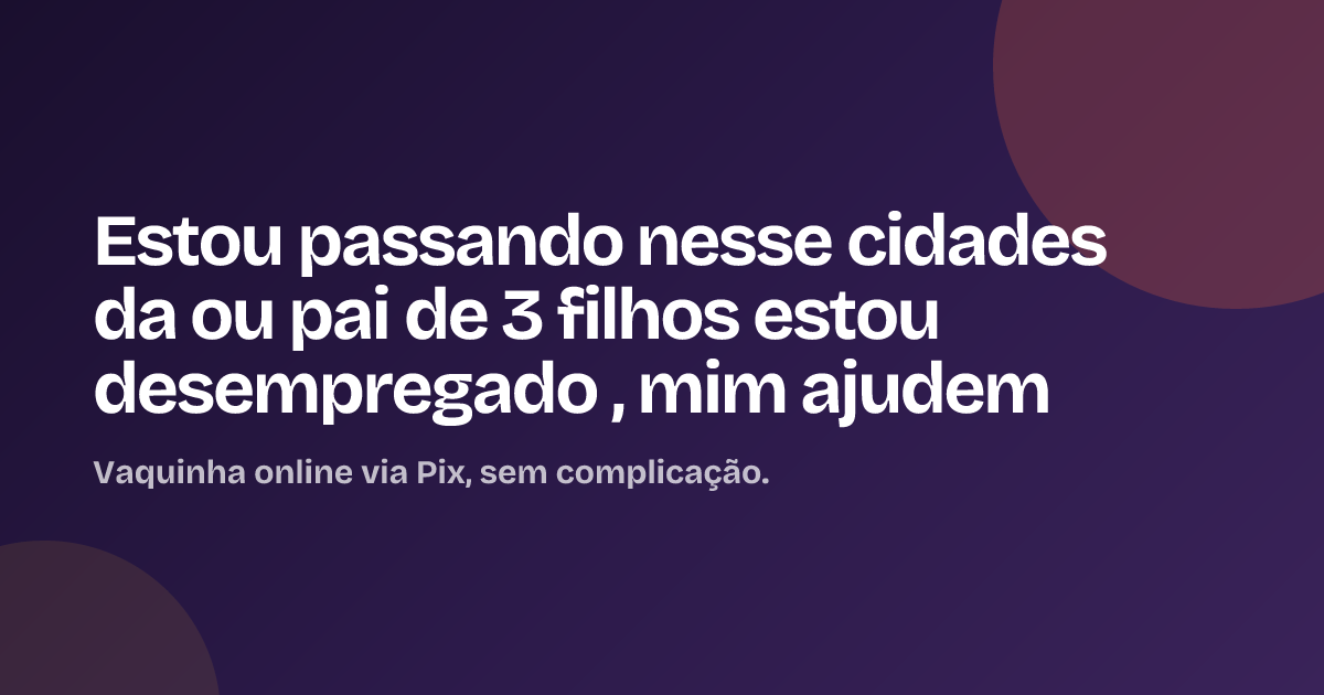 Estou passando nesse cidades da ou pai de 3 filhos estou desempregado , mim ajudem