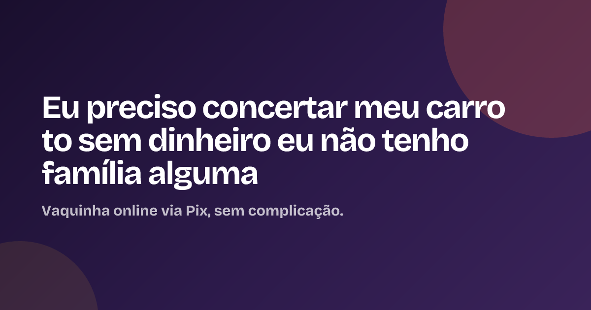 Eu preciso concertar meu carro to sem dinheiro eu não tenho família alguma