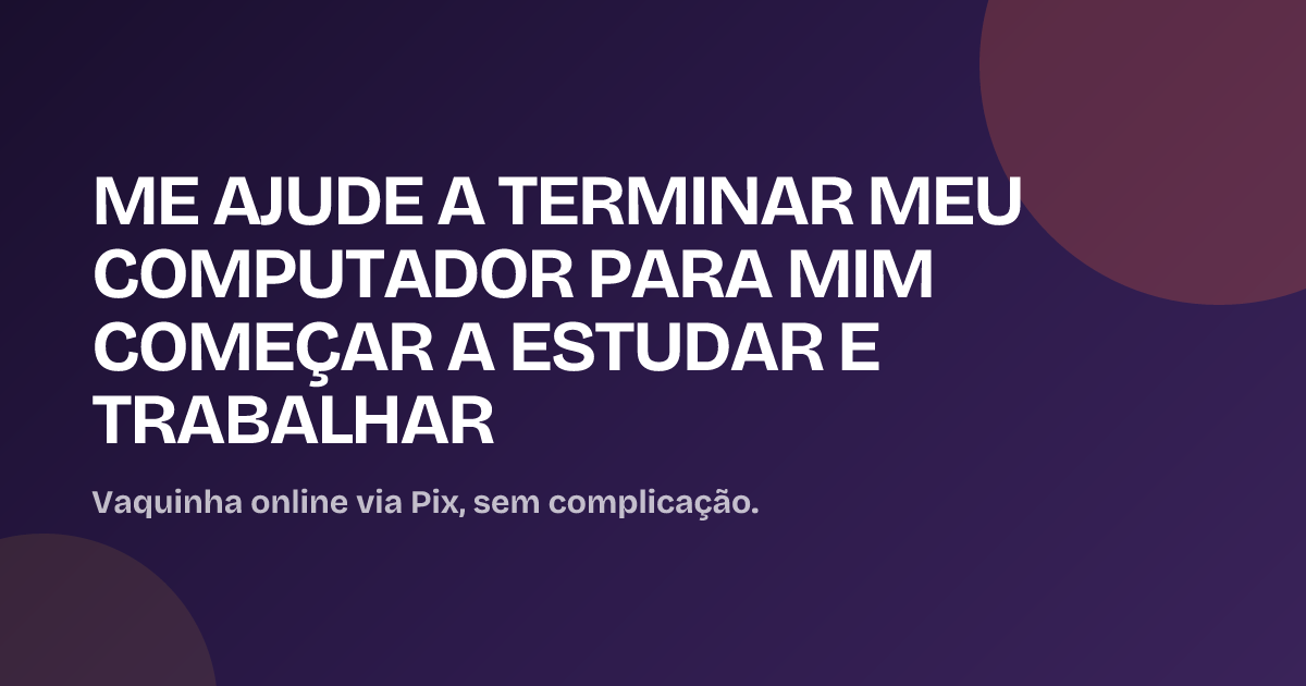 ME AJUDE A TERMINAR MEU COMPUTADOR PARA MIM COMEÇAR A ESTUDAR E TRABALHAR