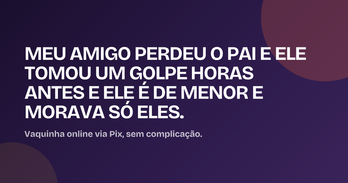 MEU AMIGO PERDEU O PAI E ELE TOMOU UM GOLPE HORAS ANTES E ELE É DE MENOR E MORAVA SÓ ELES.