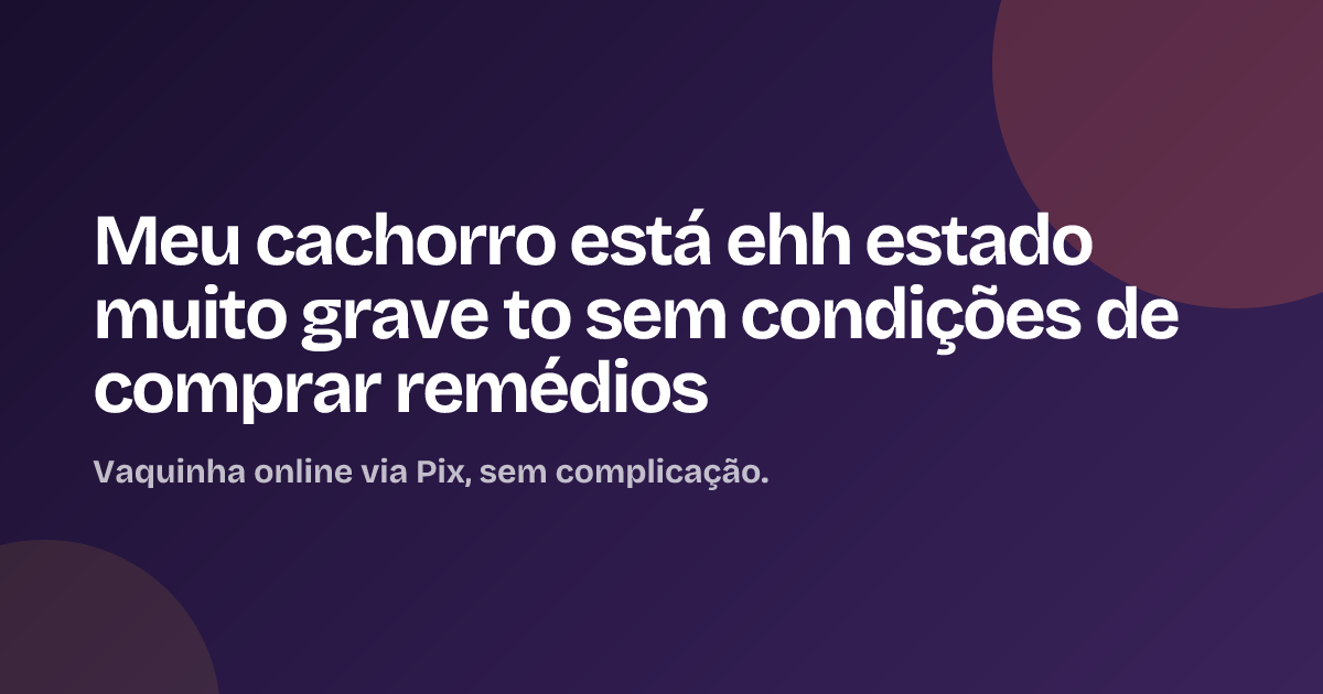 Meu cachorro está ehh estado muito grave to sem condições de comprar remédios