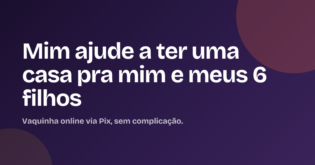 Mim ajude a ter uma casa pra mim e meus 6 filhos