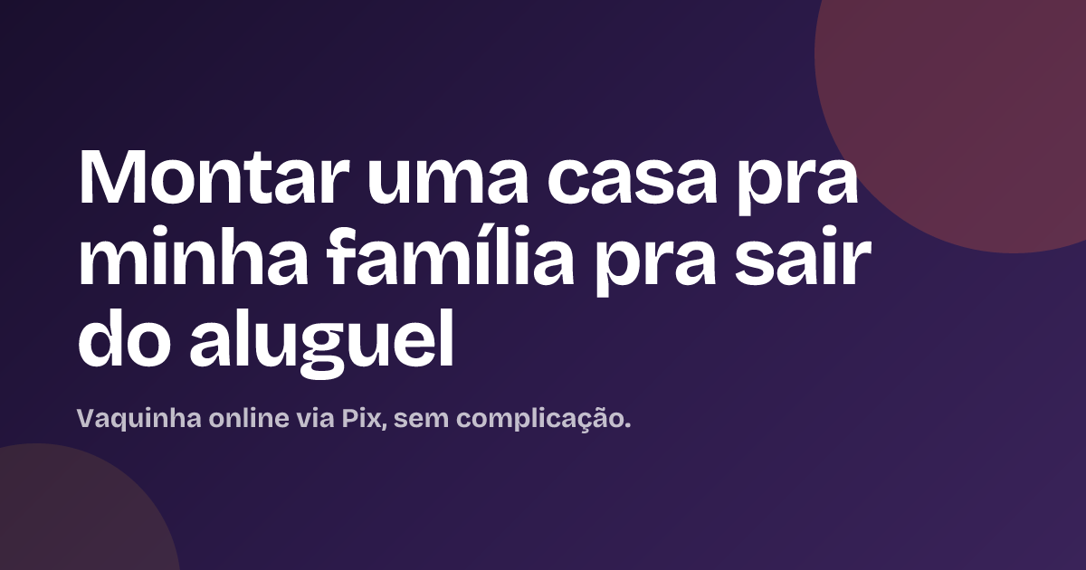 Montar uma casa pra minha família pra sair do aluguel