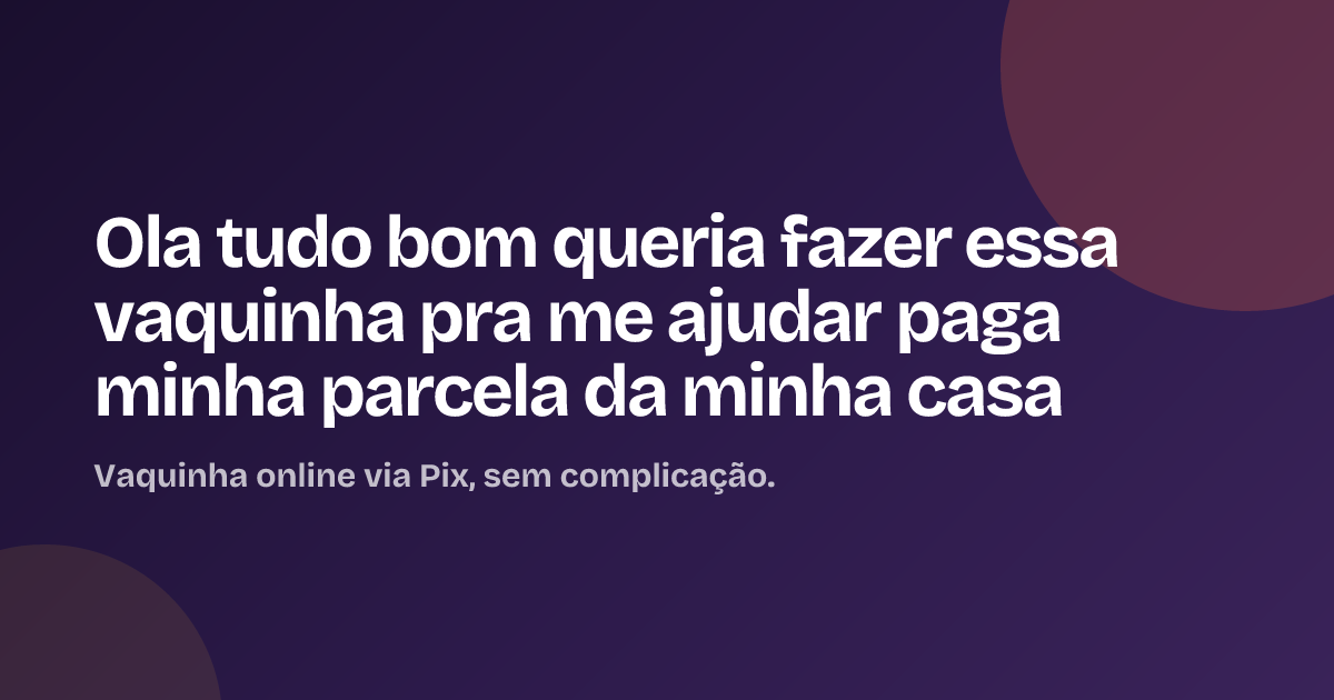 Ola tudo bom queria fazer essa vaquinha pra me ajudar paga minha parcela da minha casa