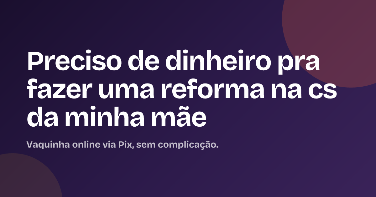 Preciso de dinheiro pra fazer uma reforma na cs da minha mãe