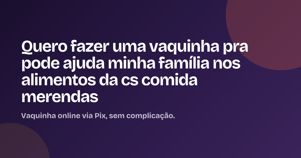 Quero fazer uma vaquinha pra pode ajuda minha família nos alimentos da cs comida merendas