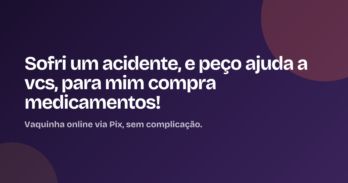 Sofri um acidente, e peço ajuda a vcs, para mim compra medicamentos!