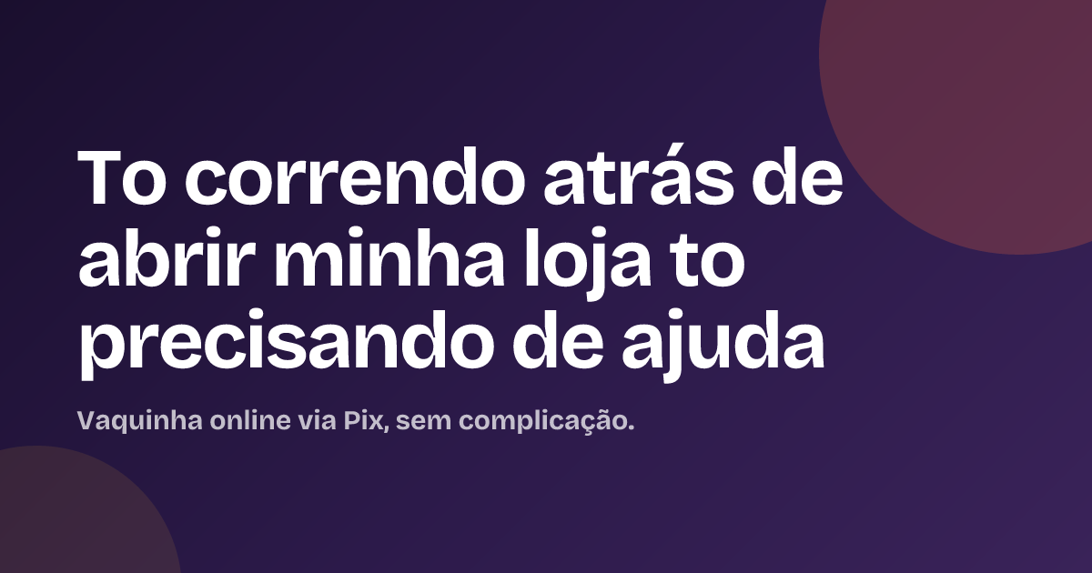 To correndo atrás de abrir minha loja to precisando de ajuda