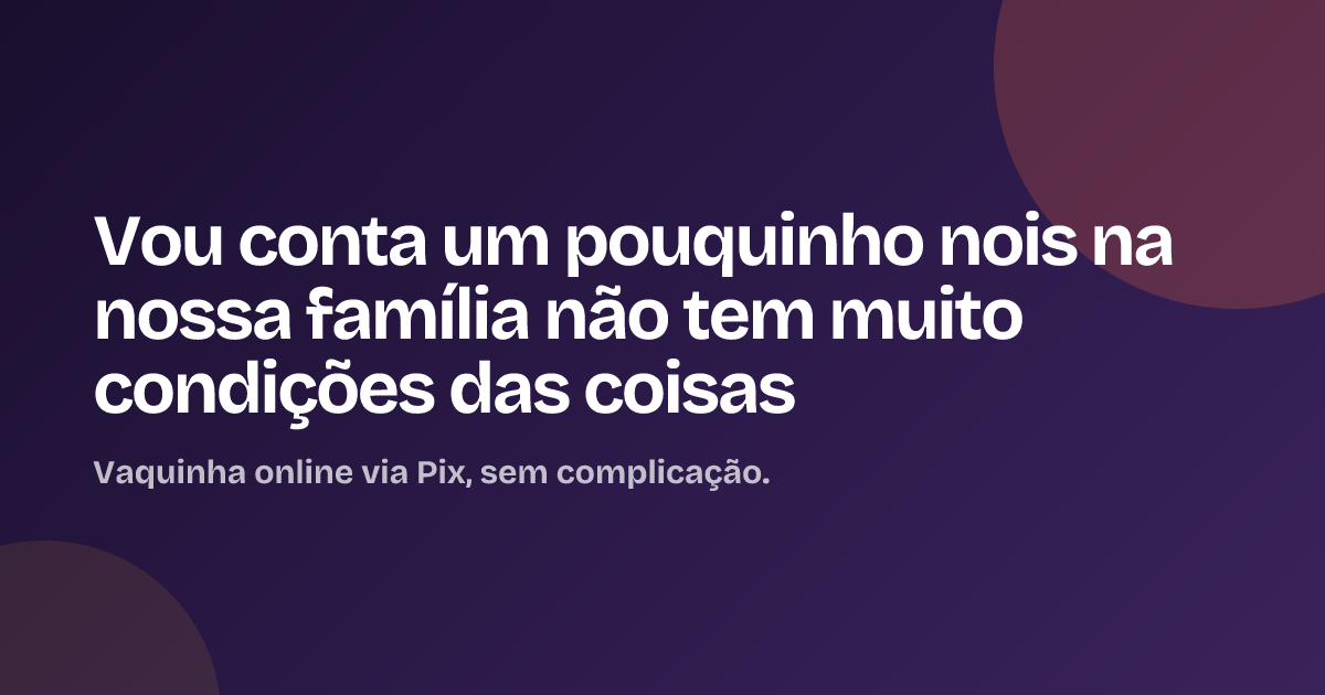 Vou conta um pouquinho nois na nossa família não tem muito condições das coisas