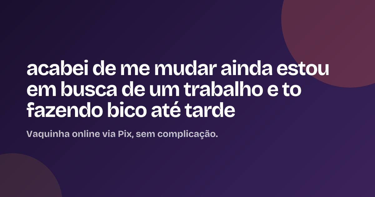 acabei de me mudar ainda estou em busca de um trabalho e to fazendo bico até tarde