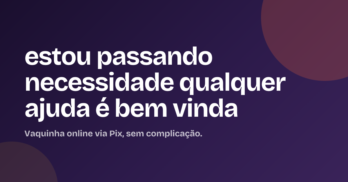 estou passando necessidade qualquer ajuda é bem vinda