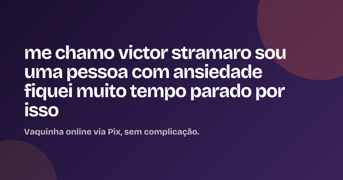 me chamo victor stramaro sou uma pessoa com ansiedade fiquei muito tempo parado por isso
